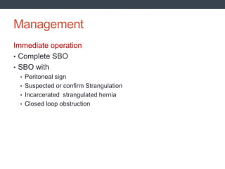 Management
Immediate operation
• Complete SBO
• SBO with
• Peritoneal sign
• Suspected or confirm Strangulation
• Incarcerated strangulated hernia
• Closed loop obstruction
 