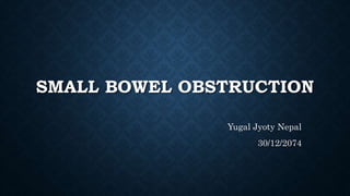 SMALL BOWEL OBSTRUCTION
Yugal Jyoty Nepal
30/12/2074
 