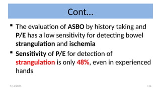 116
Cont…
 The evaluation of ASBO by history taking and
P/E has a low sensitivity for detecting bowel
strangulation and ischemia
 Sensitivity of P/E for detection of
strangulation is only 48%, even in experienced
hands
7/14/2025
 