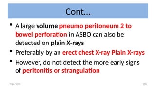 120
Cont…
 A large volume pneumo peritoneum 2 to
bowel perforation in ASBO can also be
detected on plain X-rays
 Preferably by an erect chest X-ray Plain X-rays
 However, do not detect the more early signs
of peritonitis or strangulation
7/14/2025
 