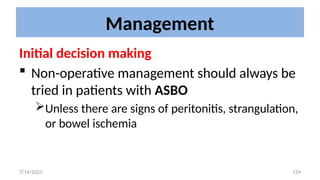 124
Management
Initial decision making
 Non-operative management should always be
tried in patients with ASBO
Unless there are signs of peritonitis, strangulation,
or bowel ischemia
7/14/2025
 