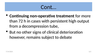 127
Cont…
 Continuing non-operative treatment for more
than 72 h in cases with persistent high output
from a decompression tube,
 But no other signs of clinical deterioration
however, remains subject to debate
7/14/2025
 