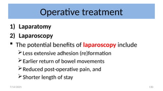 130
Operative treatment
1) Laparatomy
2) Laparoscopy
 The potential benefits of laparoscopy include
Less extensive adhesion (re)formation
Earlier return of bowel movements
Reduced post-operative pain, and
Shorter length of stay
7/14/2025
 