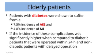 136
Elderly patients
 Patients with diabetes were shown to suffer
from a
7.5% incidence of AKI and
4.8% incidence of MI
 If the incidence of these complications was
significantly higher when compared to diabetic
patients that were operated within 24 h and non-
diabetic patients with delayed operation
7/14/2025
 