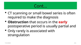 141
Cont…
 CT scanning or small bowel series is often
required to make the diagnosis
 Obstruction that occurs in the early
postoperative period is usually partial and
 Only rarely is associated with
strangulation
7/14/2025
 