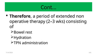 142
Cont…
 Therefore, a period of extended non
operative therapy (2–3 wks) consisting
of
Bowel rest
Hydration
TPN administration
7/14/2025
 