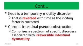 148
Cont…
 Ileus is a temporary motility disorder
That is reversed with time as the inciting
factor is corrected
 Chronic intestinal pseudo-obstruction
Comprises a spectrum of specific disorders
associated with irreversible intestinal
dysmotility
7/14/2025
 