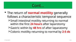 155
Cont…
 The return of normal motility generally
follows a characteristic temporal sequence
Small intestinal motility returning to normal
within the first 24 hours after laparotomy
Gastric within by 48 hrs of after laparatomy
Colonic motility returning to normal by 2-5 ds
7/14/2025
 