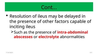 157
Cont…
 Resolution of ileus may be delayed in
the presence of other factors capable of
inciting ileus
Such as the presence of intra-abdominal
abscesses or electrolyte abnormalities
7/14/2025
 