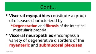 160
Cont…
 Visceral myopathies constitute a group
of diseases characterized by
Degeneration and fibrosis of the intestinal
muscularis propria
 Visceral neuropathies encompass a
variety of degenerative disorders of the
myenteric and submucosal plexuses
7/14/2025
 