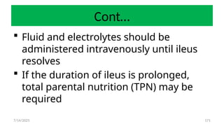 171
Cont…
 Fluid and electrolytes should be
administered intravenously until ileus
resolves
 If the duration of ileus is prolonged,
total parental nutrition (TPN) may be
required
7/14/2025
 