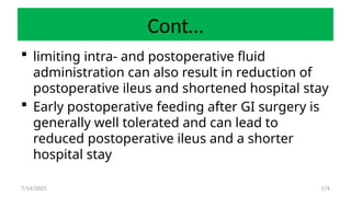 174
Cont…
 limiting intra- and postoperative fluid
administration can also result in reduction of
postoperative ileus and shortened hospital stay
 Early postoperative feeding after GI surgery is
generally well tolerated and can lead to
reduced postoperative ileus and a shorter
hospital stay
7/14/2025
 