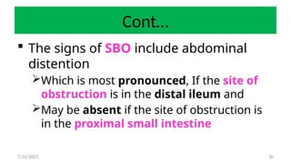 30
Cont…
 The signs of SBO include abdominal
distention
Which is most pronounced, If the site of
obstruction is in the distal ileum and
May be absent if the site of obstruction is
in the proximal small intestine
7/14/2025
 