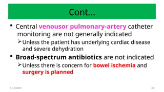 61
Cont…
 Central venousor pulmonary-artery catheter
monitoring are not generally indicated
Unless the patient has underlying cardiac disease
and severe dehydration
 Broad-spectrum antibiotics are not indicated
Unless there is concern for bowel ischemia and
surgery is planned
7/14/2025
 