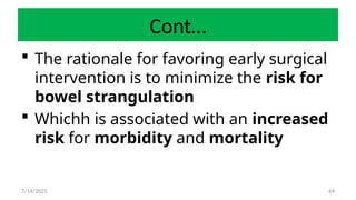 64
Cont…
 The rationale for favoring early surgical
intervention is to minimize the risk for
bowel strangulation
 Whichh is associated with an increased
risk for morbidity and mortality
7/14/2025
 