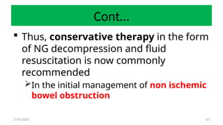 67
Cont…
 Thus, conservative therapy in the form
of NG decompression and fluid
resuscitation is now commonly
recommended
In the initial management of non ischemic
bowel obstruction
7/14/2025
 