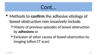 90
Cont…
 Methods to confirm the adhesive etiology of
bowel obstruction non invasively include
History of previous episodes of bowel obstruction
by adhesions or
Exclusion of other causes of bowel obstruction by
imaging (often CT scan)
7/14/2025
 