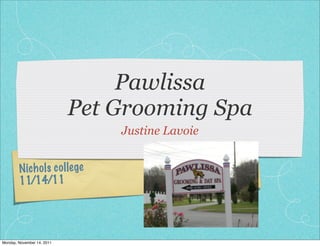 Nichols college
11/14/11
Pawlissa
Pet Grooming Spa
Justine Lavoie
Monday, November 14, 2011
 