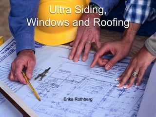 Ultra Siding,
Windows and Roofing




      Erika Rothberg
 