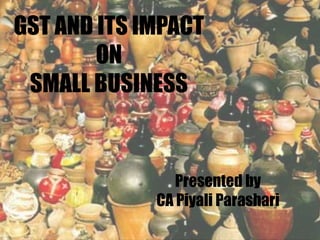 GST AND ITS IMPACT
ON
SMALL BUSINESS
Presented by
CA Piyali Parashari
 