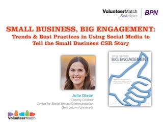 SMALL BUSINESS, BIG ENGAGEMENT:
 Trends & Best Practices in Using Social Media to
        Tell the Small Business CSR Story




                                 Julie Dixon
                                  Deputy Director
         Center for Social Impact Communication
                            Georgetown University
 
