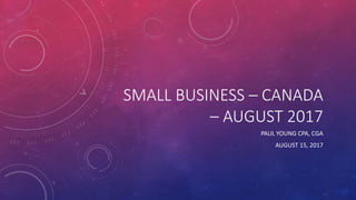 SMALL BUSINESS – CANADA
– AUGUST 2017
PAUL YOUNG CPA, CGA
AUGUST 15, 2017
 