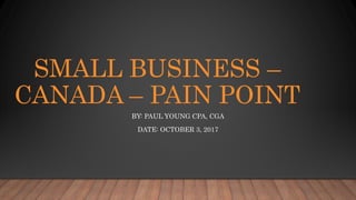 SMALL BUSINESS –
CANADA – PAIN POINT
BY: PAUL YOUNG CPA, CGA
DATE: OCTOBER 3, 2017
 