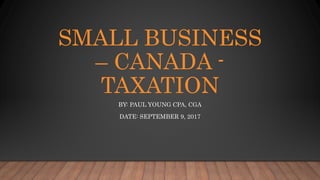 SMALL BUSINESS
– CANADA -
TAXATION
BY: PAUL YOUNG CPA, CGA
DATE: SEPTEMBER 9, 2017
 