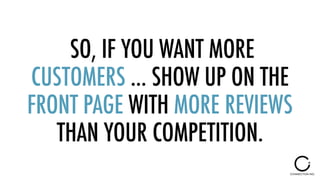 SO, IF YOU WANT MORE
CUSTOMERS … SHOW UP ON THE
FRONT PAGE WITH MORE REVIEWS
THAN YOUR COMPETITION.
 