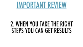 2. WHEN YOU TAKE THE RIGHT
STEPS YOU CAN GET RESULTS
IMPORTANT REVIEW
 
