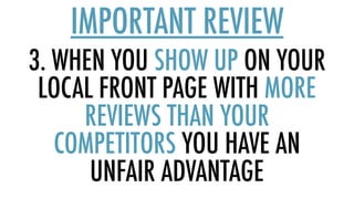3. WHEN YOU SHOW UP ON YOUR
LOCAL FRONT PAGE WITH MORE
REVIEWS THAN YOUR
COMPETITORS YOU HAVE AN
UNFAIR ADVANTAGE
IMPORTANT REVIEW
 