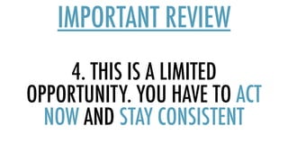 4. THIS IS A LIMITED
OPPORTUNITY. YOU HAVE TO ACT
NOW AND STAY CONSISTENT
IMPORTANT REVIEW
 