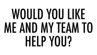 WOULD YOU LIKE 
ME AND MY TEAM TO
HELP YOU?
 