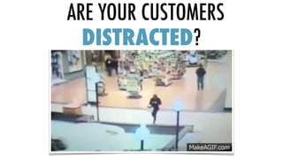 ARE YOUR CUSTOMERS  
DISTRACTED?
 