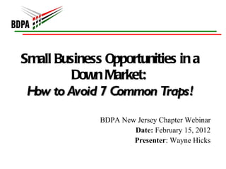 Small Business Opportunities in a Down Market :  How to Avoid 7 Common Traps! BDPA New Jersey Chapter Webinar Date:  February 15, 2012 Presenter : Wayne Hicks 