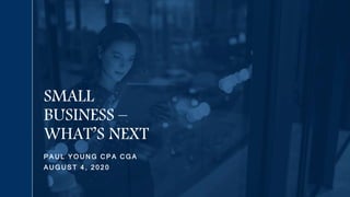 P A U L Y O U N G C P A C G A
A U G U S T 4 , 2 0 2 0
SMALL
BUSINESS –
WHAT’S NEXT
 
