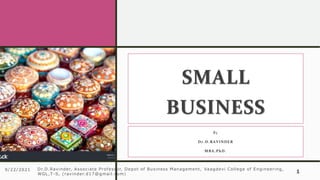 SMALL
BUSINESS
By
Dr.D.RAVINDER
MBA,PhD.
9/22/2021 Dr.D.Ravinder, Associate Professor, Depot of Business Management, Vaagdevi College of Engineering,
WGL,T-S, (ravinder.d17@gmail.com) 1
 