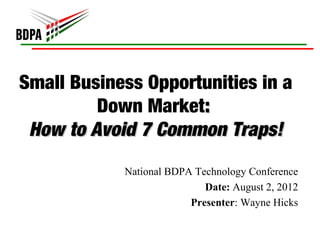 Small Business Opportunities in a
         Down Market:
 How to Avoid 7 Common Traps!

            National BDPA Technology Conference
                            Date: August 2, 2012
                         Presenter: Wayne Hicks
 