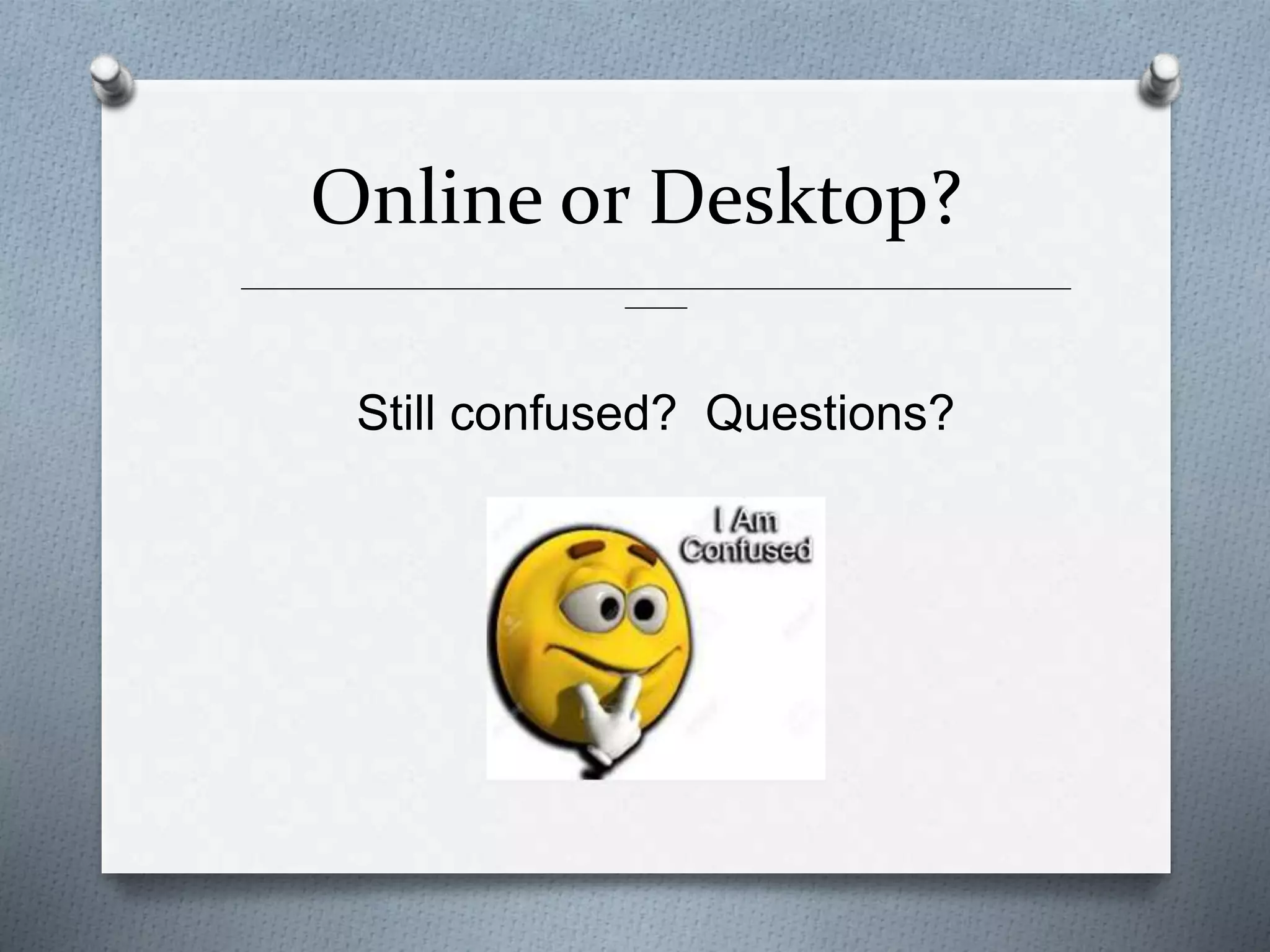 Online or Desktop?
______________________________________________________________________________________________
_______
Still confused? Questions?
 