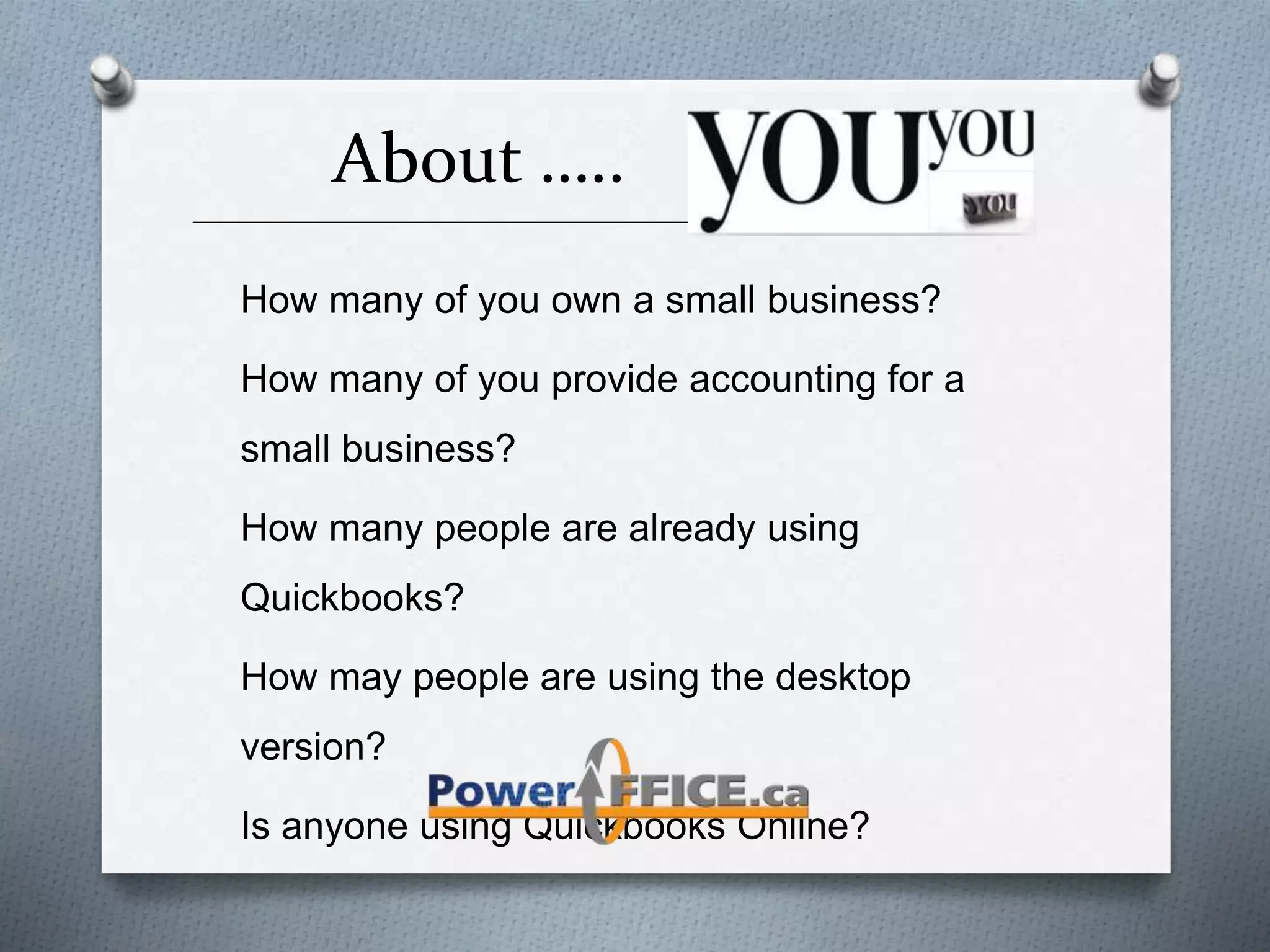 About …..
_________________________________________________________________________
How many of you own a small business?
How many of you provide accounting for a
small business?
How many people are already using
Quickbooks?
How may people are using the desktop
version?
Is anyone using Quickbooks Online?
 