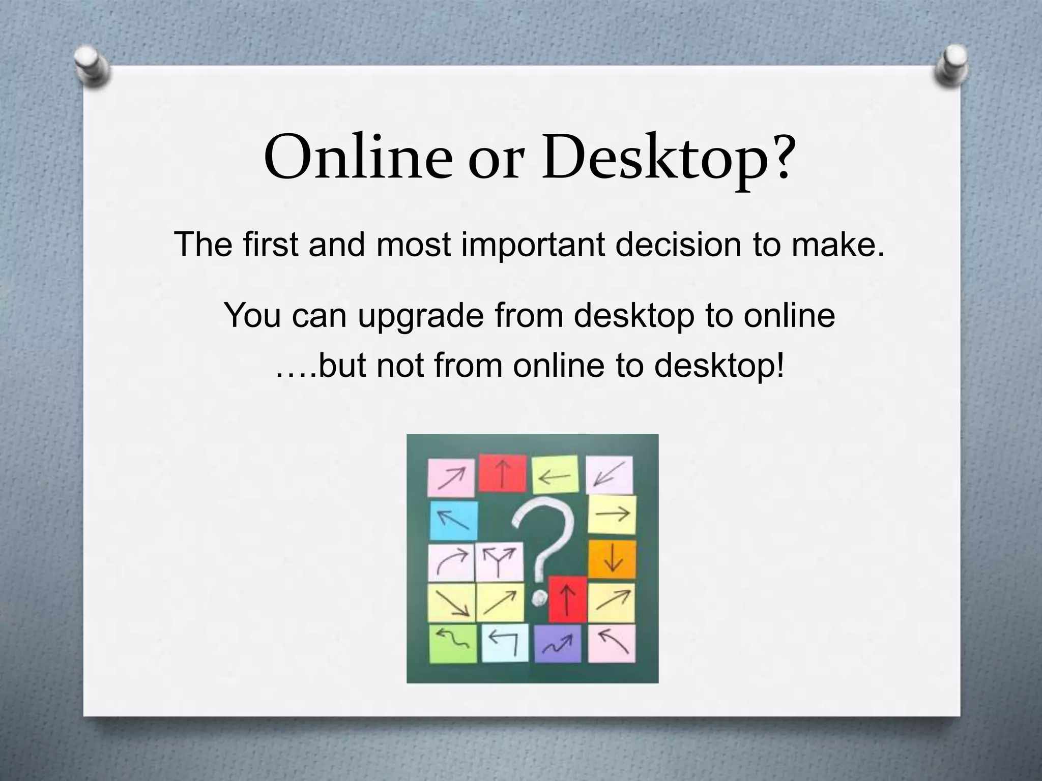Online or Desktop?
The first and most important decision to make.
You can upgrade from desktop to online
….but not from online to desktop!
 