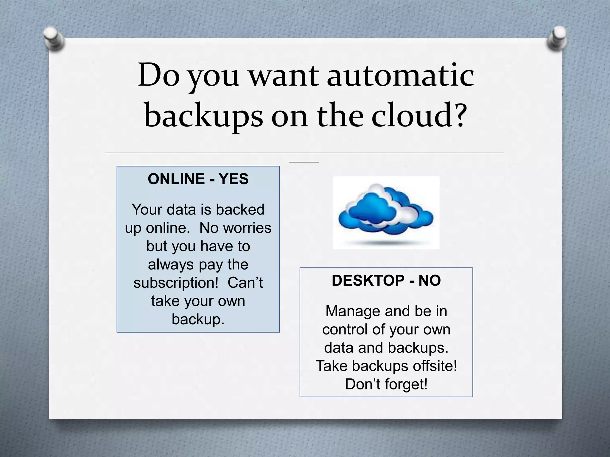 Do you want automatic
backups on the cloud?
______________________________________________________________________________________________
_______
ONLINE - YES
Your data is backed
up online. No worries
but you have to
always pay the
subscription! Can’t
take your own
backup.
DESKTOP - NO
Manage and be in
control of your own
data and backups.
Take backups offsite!
Don’t forget!
 