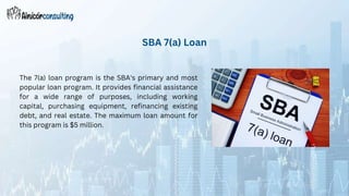 The 7(a) loan program is the SBA's primary and most
popular loan program. It provides financial assistance
for a wide range of purposes, including working
capital, purchasing equipment, refinancing existing
debt, and real estate. The maximum loan amount for
this program is $5 million.
SBA 7(a) Loan
 