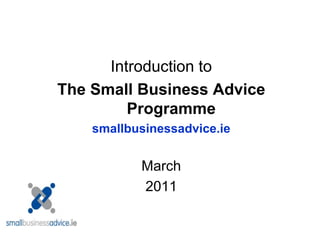 Introduction to  The Small Business Advice Programme smallbusinessadvice.ie March 2011 