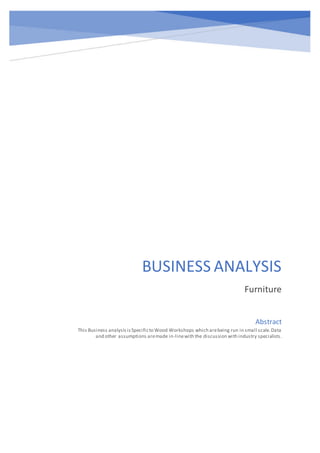 BUSINESS ANALYSIS
Furniture
Abstract
This Business analysisisSpecificto Wood Workshops which arebeing run in small scale.Data
and other assumptions aremade in-linewith the discussion with industry specialists.
 