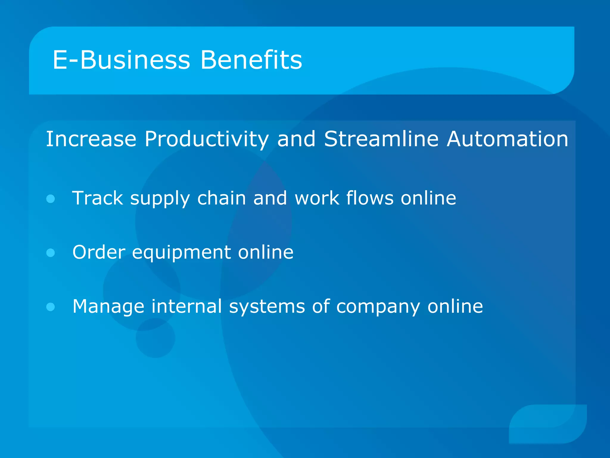 E-Business Benefits Increase Productivity and Streamline Automation Track supply chain and work flows online Order equipment online Manage internal systems of company online 