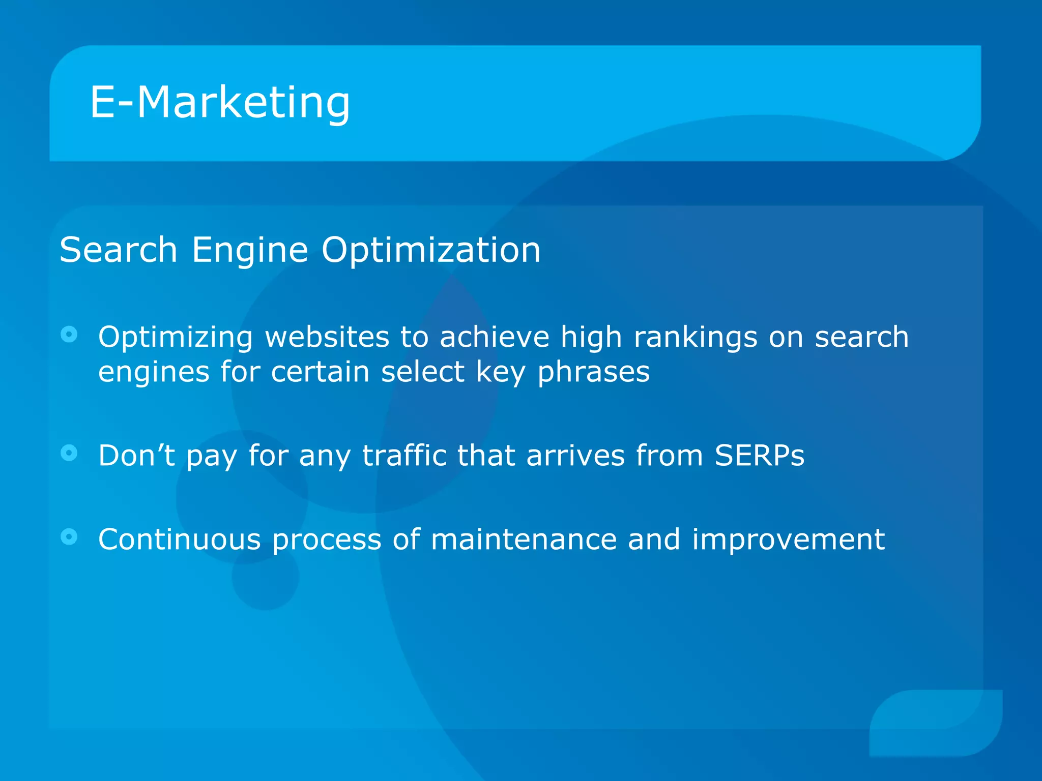 E-Marketing Search Engine Optimization   Optimizing websites to achieve high rankings on search engines for certain select key phrases Don’t pay for any traffic that arrives from SERPs  Continuous process of maintenance and improvement 
