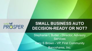 SMALL BUSINESS AUTO
DECISION-READY OR NOT?
Stephanie L Butler - Director, Advisory
Services
Gary S Brown - VP, First Community
Bancshares, Inc.
 