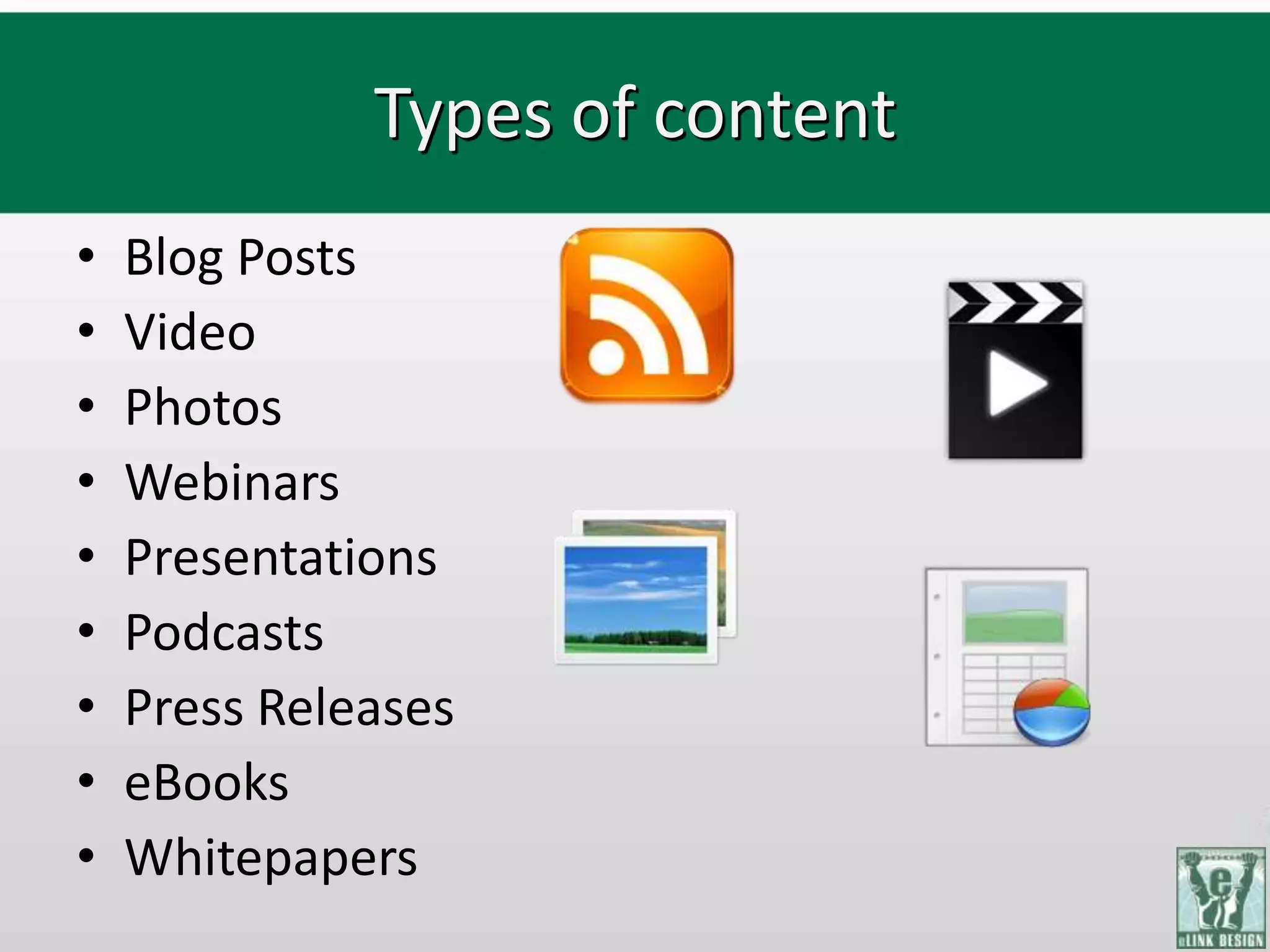 Types of content
•   Blog Posts
•   Video
•   Photos
•   Webinars
•   Presentations
•   Podcasts
•   Press Releases
•   eBooks
•   Whitepapers
 