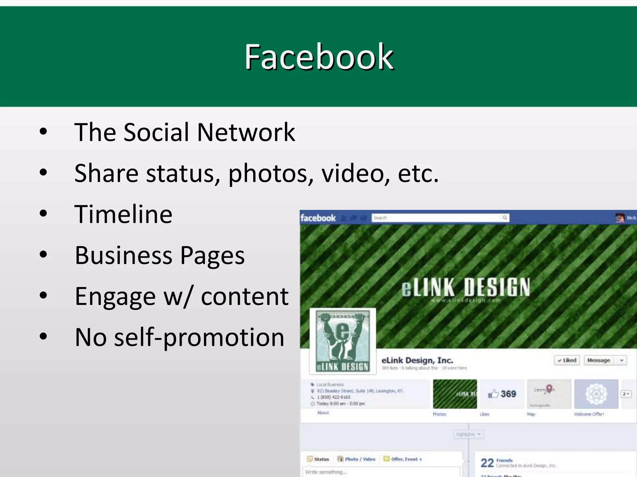 Facebook
•   The Social Network
•   Share status, photos, video, etc.
•   Timeline
•   Business Pages
•   Engage w/ content
•   No self-promotion
 
